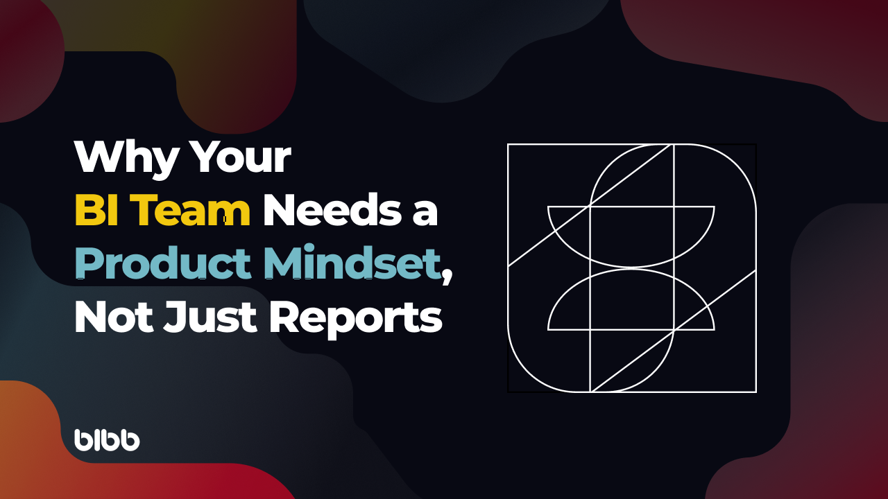 Why Your BI Team Needs a Product Mindset, Not Just Reports